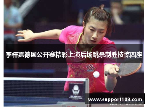 李梓嘉德国公开赛精彩上演后场跳杀制胜技惊四座