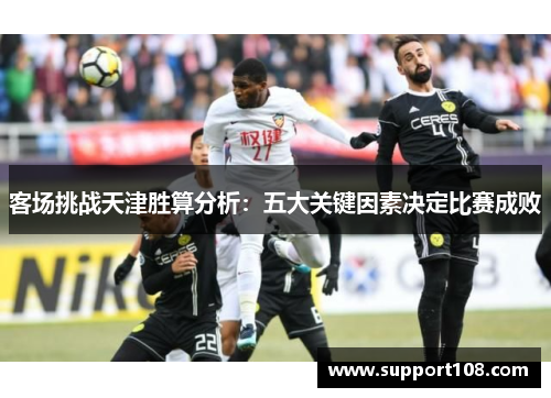 客场挑战天津胜算分析：五大关键因素决定比赛成败