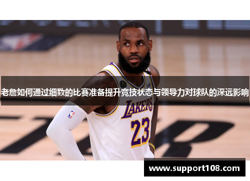 老詹如何通过细致的比赛准备提升竞技状态与领导力对球队的深远影响 老詹如何通过细致的比赛准备提升竞技状态与领导力对球队的深远影响