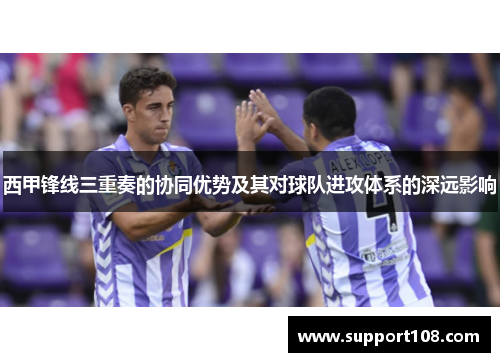西甲锋线三重奏的协同优势及其对球队进攻体系的深远影响