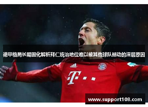 德甲格局长期固化解析拜仁统治地位难以被其他球队撼动的深层原因