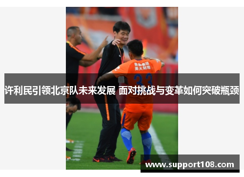 许利民引领北京队未来发展 面对挑战与变革如何突破瓶颈