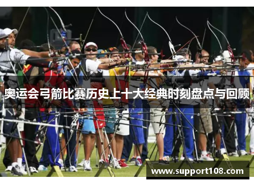 奥运会弓箭比赛历史上十大经典时刻盘点与回顾