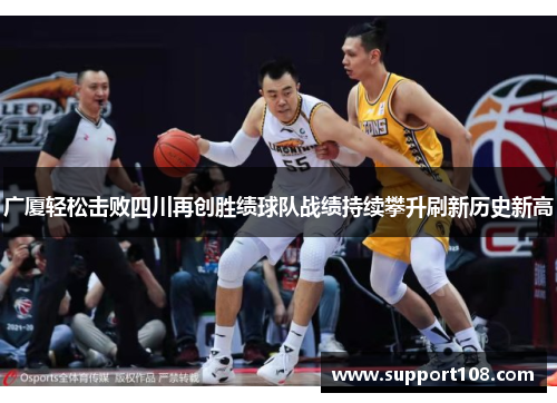 广厦轻松击败四川再创胜绩球队战绩持续攀升刷新历史新高