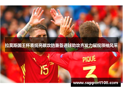 拉莫斯国王杯表现亮眼攻防兼备进球助攻齐发力展现领袖风采