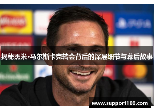 揭秘杰米·马尔斯卡克转会背后的深层细节与幕后故事