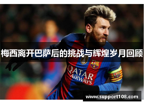 梅西离开巴萨后的挑战与辉煌岁月回顾